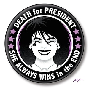 May include: A black and white button with a purple border and five stars. The button features a black and white illustration of a woman with black hair and a smiling face. The text on the button reads "DEATH for PRESIDENT SHE ALWAYS WINS in the END".