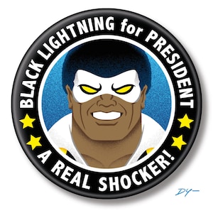 May include: Black Lightning for President campaign button with a black and white illustration of Black Lightning wearing a white mask with yellow eyes. The button has a black background with white text that reads "Black Lightning for President! A Real Shocker!" and five yellow stars.
