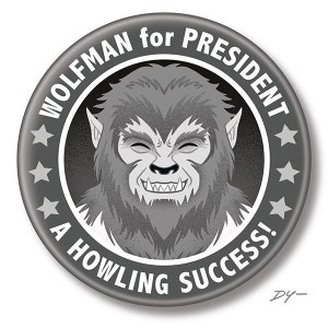 May include: A black and white button with a werewolf face and the text "Wolfman for President A Howling Success!"