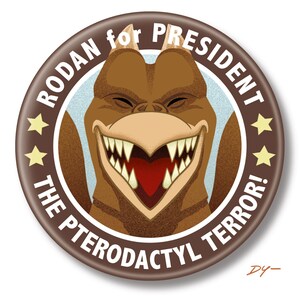 May include: A brown and white button with a cartoon image of a roaring, toothy, brown monster with the text "Rodan for President The Pterodactyl Terror!"
