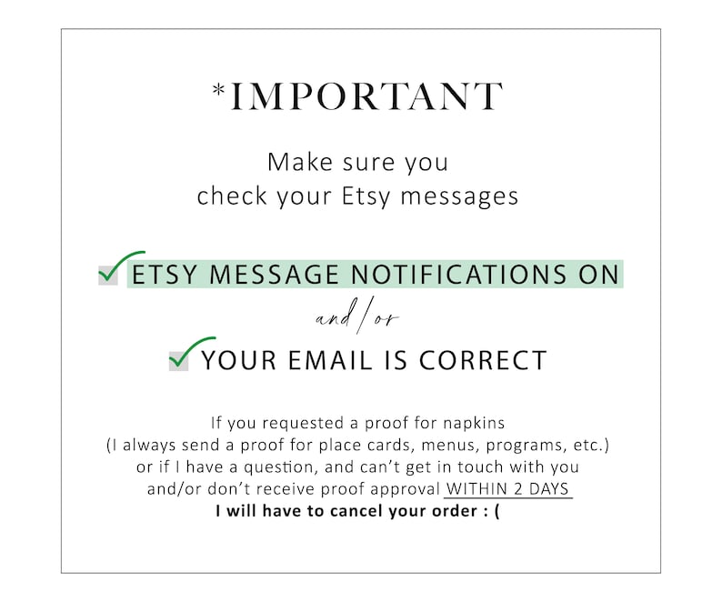 May include: A white background with green check marks and black text. The text reads: *IMPORTANT Make sure you check your Etsy messages ETSY MESSAGE NOTIFICATIONS ON and/or YOUR EMAIL IS CORRECT If you requested a proof for napkins (I always send a proof for place cards, menus, programs, etc.) or if I have a question, and can't get in touch with you and/or don't receive proof approval WITHIN 2 DAYS I will have to cancel your order: ( 