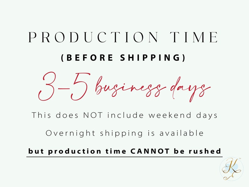 May include: Production time for orders is 3-5 business days, excluding weekends. Overnight shipping is available, but production time cannot be rushed.  PRODUCTION TIME (BEFORE SHIPPING) 3-5 business days This does NOT include weekend days Overnight shipping is available but production time CANNOT be rushed
