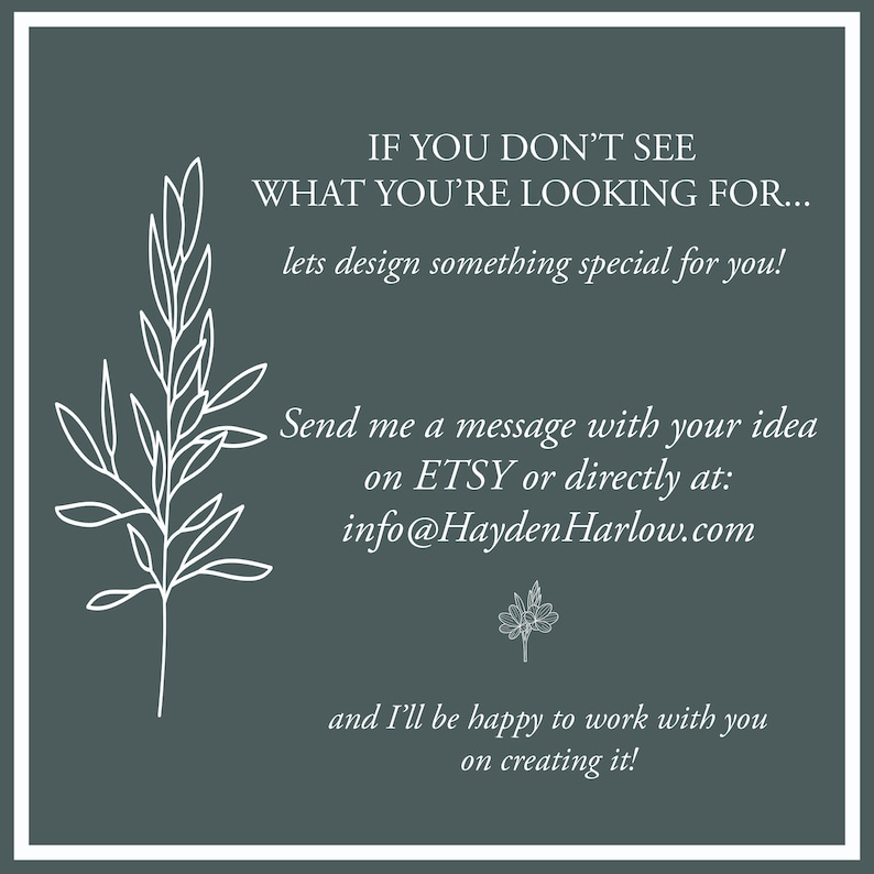 Pode incluir: Um gr&aacute;fico quadrado cinza-escuro com uma borda branca apresentando um desenho de linha branca de um galho com folhas. O texto diz: IF YOU DON'T SEE WHAT YOU'RE LOOKING FOR... lets design something special for you! Send me a message with your idea on ETSY or directly at: info@HaydenHarlow.com and I'll be happy to work with you on creating it!