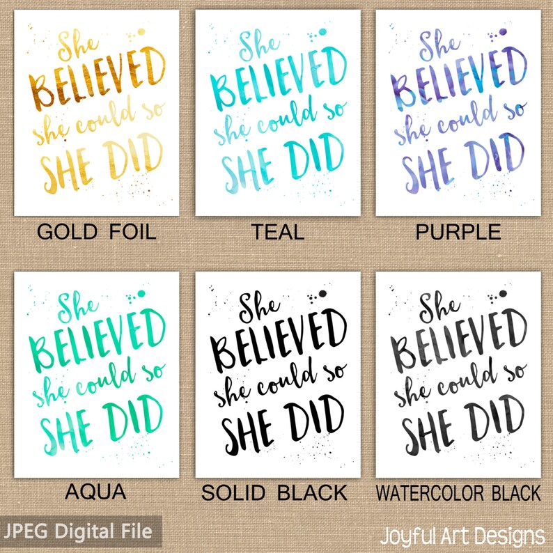May include: Six square prints featuring the motivational quote "She BELIEVED she could so SHE DID". The prints are in gold foil, teal, purple, aqua, solid black, and watercolor black. Digital file prints.
