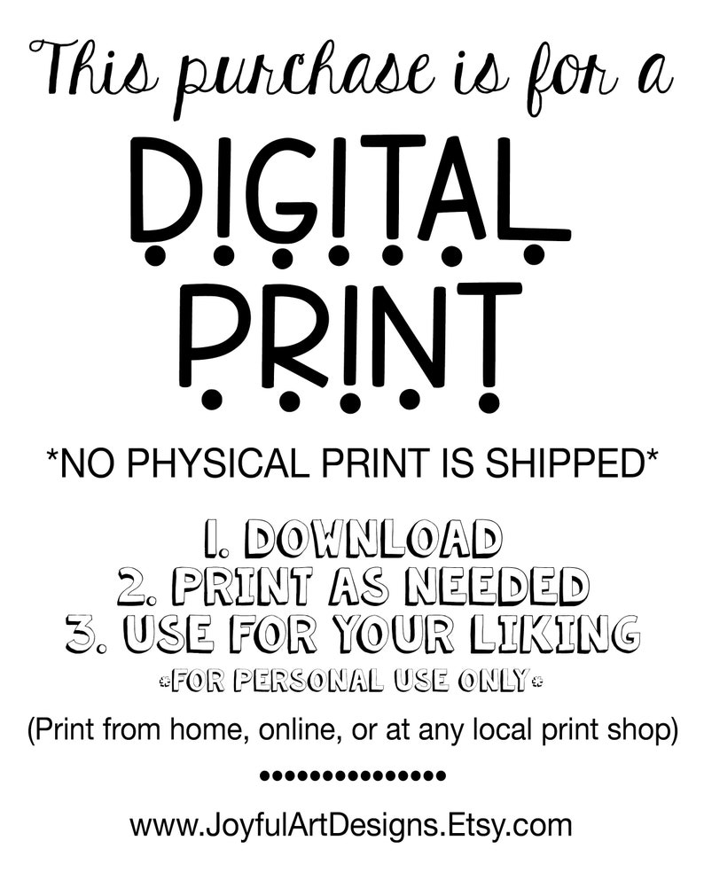 K&ouml;nnte beinhalten: Schwarz-wei&szlig;er Text auf wei&szlig;em Hintergrund mit der Aufschrift "This purchase is for a DIGITAL PRINT *NO PHYSICAL PRINT IS SHIPPED* 1. DOWNLOAD 2. PRINT AS NEEDED 3. USE FOR YOUR LIKING FOR PERSONAL USE ONLY (Print from home, online, or at any local print shop) www.JoyfulArtDesigns.Etsy.com"