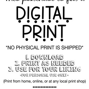 May include: Black and white text on a white background that reads "This purchase is for a DIGITAL PRINT *NO PHYSICAL PRINT IS SHIPPED* 1. DOWNLOAD 2. PRINT AS NEEDED 3. USE FOR YOUR LIKING FOR PERSONAL USE ONLY (Print from home, online, or at any local print shop) www.JoyfulArtDesigns.Etsy.com"