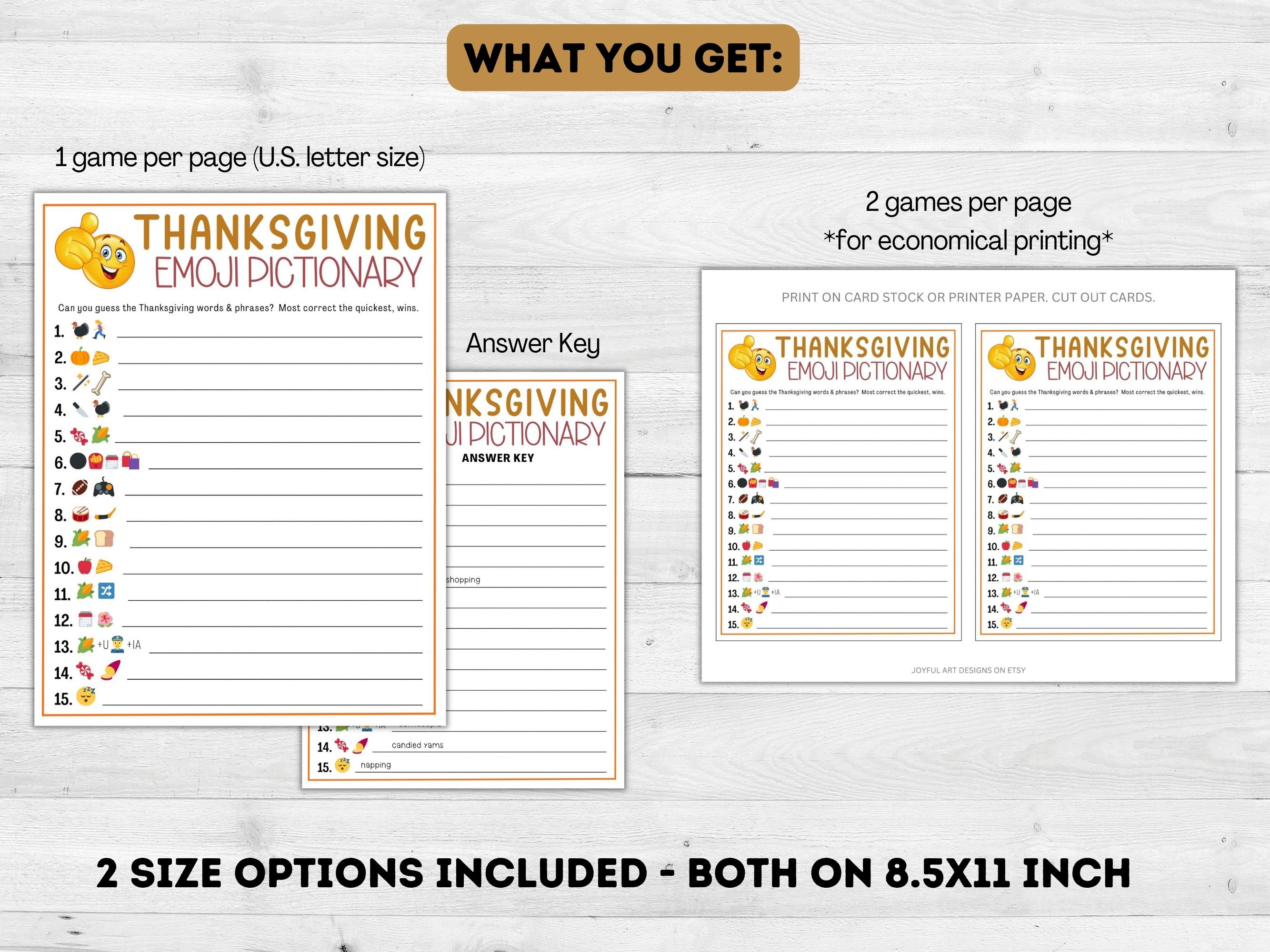 May include: Two printable Thanksgiving Emoji Pictionary game options. One option is a single game per 8.5x11 inch page, the other is two games per page. Each game includes 15 emoji clues and a blank answer key.
