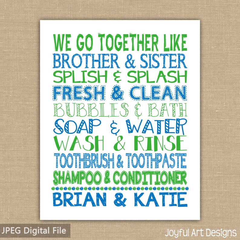 May include: A white printable art print with blue and green text. The text reads "We go together like brother & sister, splish & splash, fresh & clean, bubbles & bath, soap & water, wash & rinse, toothbrush & toothpaste, shampoo & conditioner, Brian & Katie".