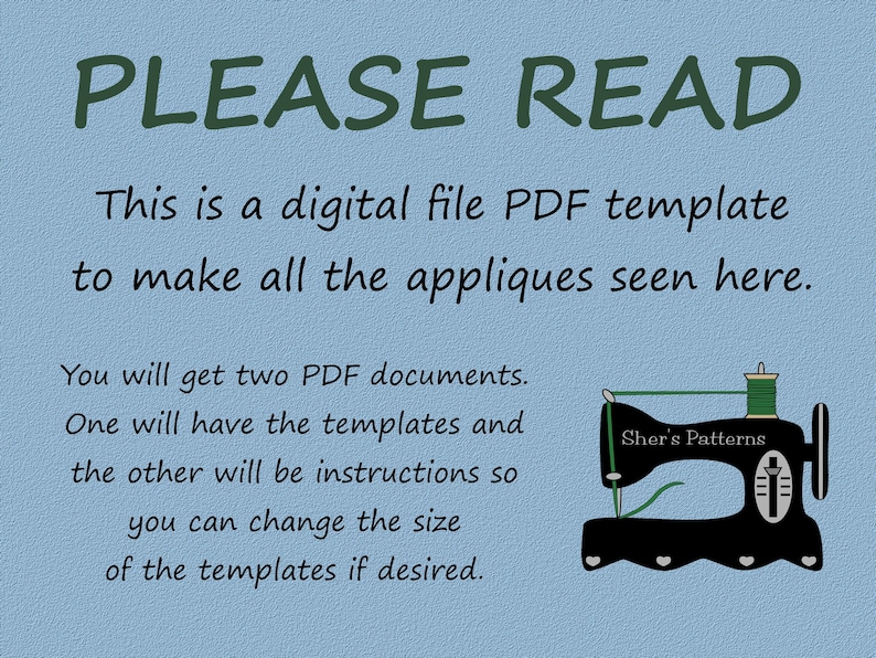 May include: A blue background with the text "PLEASE READ" in green. The text below explains that this is a digital file PDF template to make appliques. The text also states that there are two PDF documents, one with templates and the other with instructions. The text also states that the size of the templates can be changed. A black sewing machine with green thread is shown on the right side of the image. The sewing machine has the text "Sher's Patterns" on it.