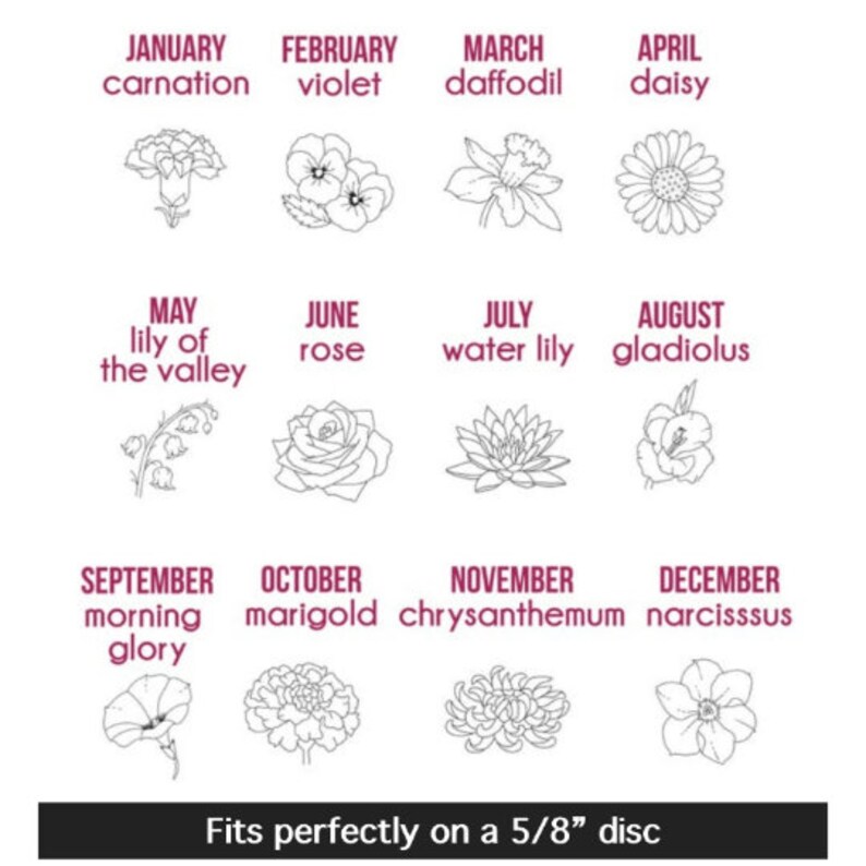 May include: A chart showing the birth month flowers, with the name of the flower and month listed above each flower illustration. The flowers are carnation, violet, daffodil, daisy, lily of the valley, rose, water lily, gladiolus, morning glory, marigold, chrysanthemum, and narcissus. The text at the bottom reads "Fits perfectly on a 5/8" disc."