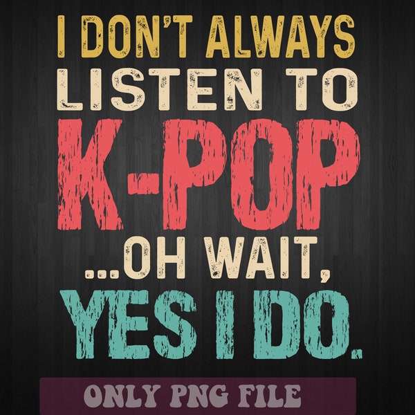 I Don't Always Listen To K-Pop Oh Wait, Yes I Do PNG sublimation design, digital download