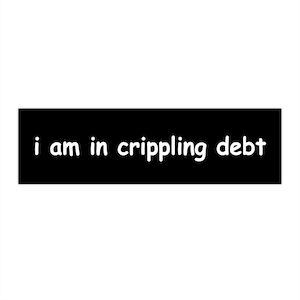 Funny Bumper Sticker - I am in Crippling Debt - Premium Quality - 11.5&quot; x 3&quot; - Bumper Sticker Decal