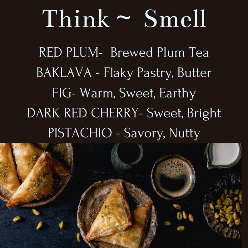 BAKLAVA - Flaky Pastry, Butter
RED PLUM- Brewed Plum Tea
FIG- Warm, Sweet, Earthy
DARK RED CHERRY- Sweet, Bright
PISTACHIO - Savory, Nutty