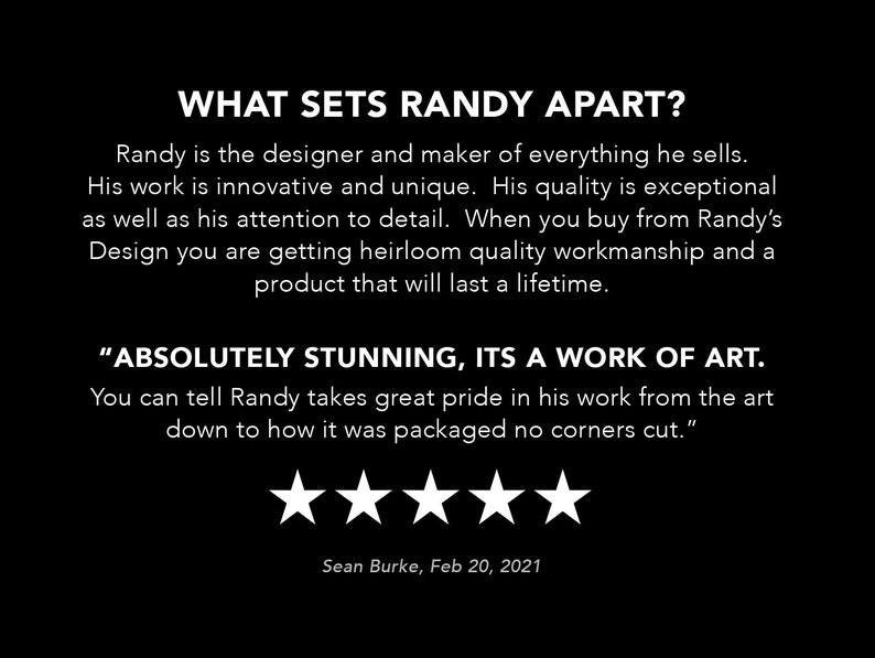 May include: A five-star review for Randy's Design, a company that makes handcrafted items. The review reads "Absolutely stunning, it's a work of art. You can tell Randy takes great pride in his work from the art down to how it was packaged no corners cut." The review is signed by Sean Burke and dated February 20, 2021.