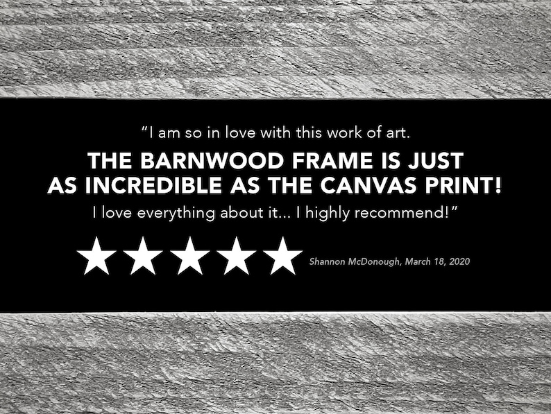 May include: A five-star review for a canvas print with a barnwood frame. The review reads, "I am so in love with this work of art. The barnwood frame is just as incredible as the canvas print! I love everything about it... I highly recommend!" - Shannon McDonough, March 18, 2020.
