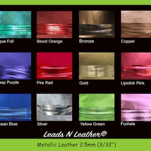 May include: A chart of 12 different colors of metallic leather strips. The colors are: Aqua Foil, Blood Orange, Bronze, Copper, Deep Purple, Fire Red, Gold, Lipstick Pink, Ocean Blue, Silver, Yellow Green, and Fuchsia. The leather strips are 2.5mm (3/32") wide. The text "Leads N Leather®" and "Metallic Leather 2.5mm (3/32")" is at the bottom of the chart.