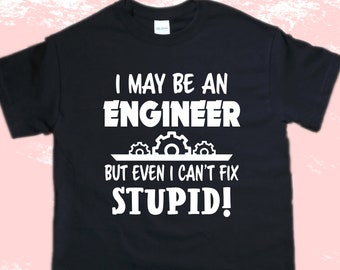 I May Be An ENGINEER But Even I Can't Fix STUPID Funny Shirt - Engineer Gift - Best Badass Engineer Ever