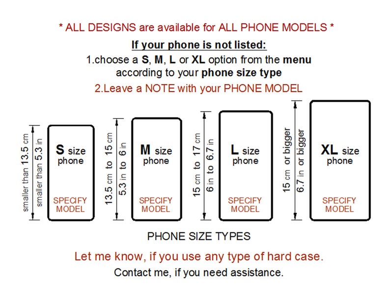 help diagram for  device drop-down menu - If your phone model is not in the list, choose one of the S, M, L or XL options according to your phone size type and leave a note with the exact phone model at the checkout text box. S size - the length of the phone is less than 13 cm (5.3 in), M size - length is between 13.5 cm (5.3 in) and 15 cm (6 in), L size - length is between 15 cm (6 in) and 17 cm (6.7 in), XL size - length is longer than 17 cm (6.7 in)