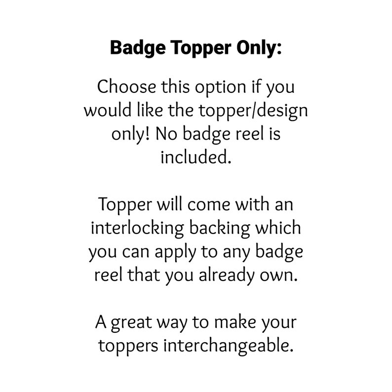 May include: Text explaining that this is a badge topper only, and does not include a badge reel. The topper comes with an interlocking backing that can be applied to any badge reel. It is a great way to make toppers interchangeable.