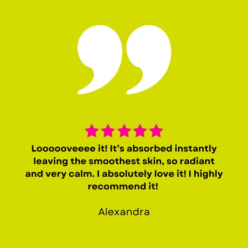 May include: A five-star review with a quote in white text on a yellow background. The quote reads "Loooooveeee it! It's absorbed instantly leaving the smoothest skin, so radiant and very calm. I absolutely love it! I highly recommend it!" The reviewer's name is Alexandra.
