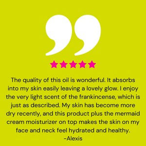 May include: Five star review with a quote about a facial oil. The quote reads: "The quality of this oil is wonderful. It absorbs into my skin easily leaving a lovely glow. I enjoy the very light scent of the frankincense, which is just as described. My skin has become more dry recently, and this product plus the mermaid cream moisturizer on top makes the skin on my face and neck feel hydrated and healthy. -Alexis"