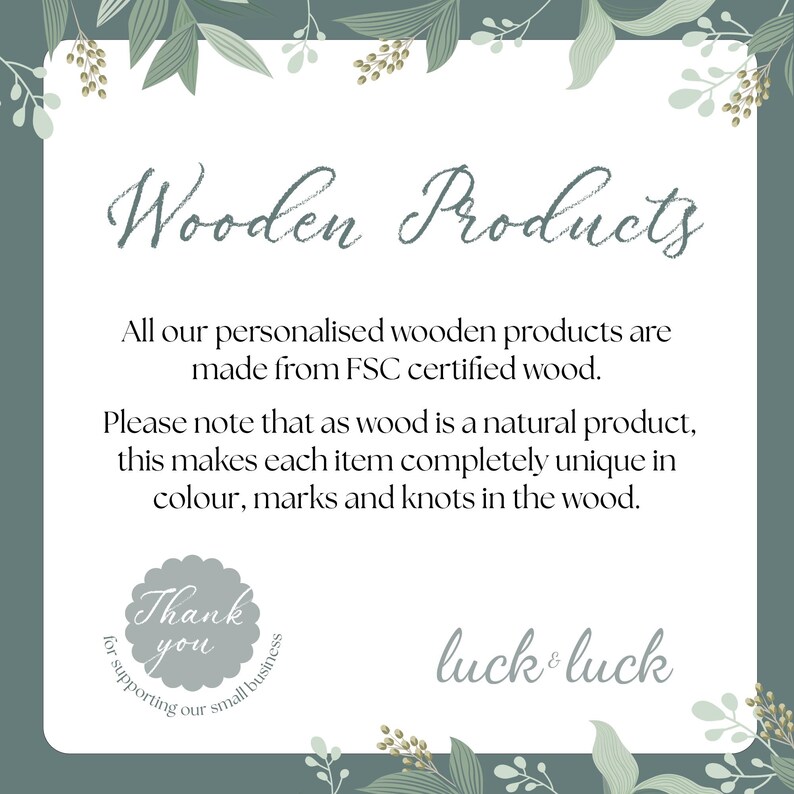 May include: A white card with green foliage border and the text "Wooden Products". The text continues, "All our personalised wooden products are made from FSC certified wood. Please note that as wood is a natural product, this makes each item completely unique in colour, marks and knots in the wood." The card also includes a thank you message and the text "luck & luck".