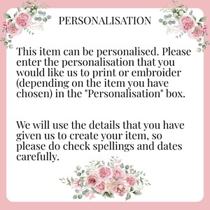 May include: Pink floral graphic with text that reads "PERSONALISATION This item can be personalised. Please enter the personalisation that you would like us to print or embroider (depending on the item you have chosen) in the "Personalisation" box. We will use the details that you have given us to create your item, so please do check spellings and dates carefully."