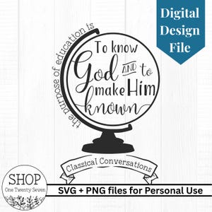 May include: A black and white digital design file featuring a globe with the words "To know God and to make Him known." The phrase "the purpose of education is" arches around the globe. Includes "Classical Conversations" and "SVG + PNG files for Personal Use."