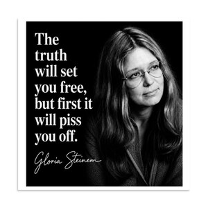 May include: A black and white portrait of Gloria Steinem wearing glasses, accompanied by the text: The truth will set you free, but first it will piss you off. The image features a high-contrast design with white lettering against a black background.