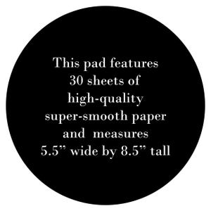 May include: Black and white image of a round pad with the text "This pad features 30 sheets of high-quality super-smooth paper and measures 5.5" wide by 8.5" tall".