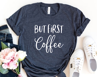 But First Coffee Shirt, Coffee T-Shirt, Coffee Tee, Cute Coffee Shirt, Women's Coffee Shirt, Coffee Lovers Shirt, Funny Coffee Shirt