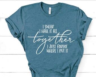 I Swear I've Got It All Together Shirt, I Just Forgot Where I Put It, Graphic Tee ,Womens Shirt, Funny T-Shirt, Sarcastic Tee, Mom Life