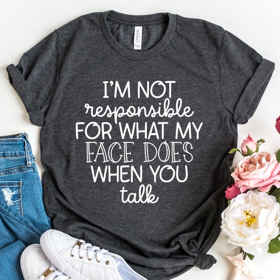 I'm Not Responsible For What My Face Does When You Talk T-Shirt, Responsible Quote Shirt, Sarcastic Tee, Smartass Shirt, Funny Sarcasm Shirt