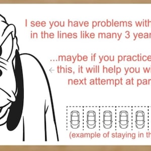 May include: A black and white illustration of a cartoon dog with an angry expression. The text reads: "I see you have problems with staying in the lines like many 3 year olds... maybe if you practice coloring this, it will help you with your next attempt at parking." Below the text is a row of nine empty parking spaces with the caption: "(example of staying in the lines)"