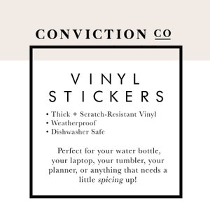 May include: Black and white text on a white background inside a black square frame. The text reads "CONVICTION CO" in all caps, followed by "VINYL STICKERS" in all caps. Below the title, a list of features is provided: "Thick + Scratch-Resistant Vinyl", "Weatherproof", and "Dishwasher Safe". The text continues with "Perfect for your water bottle, your laptop, your tumbler, your planner, or anything that needs a little spicing up!"