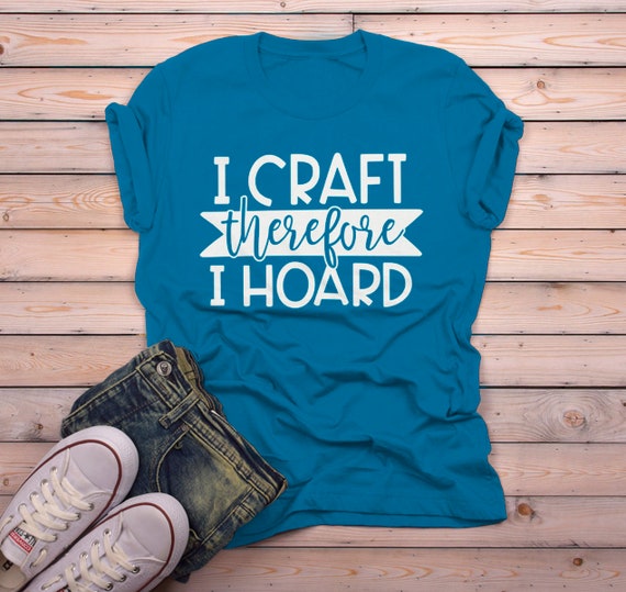 Men's Funny Craft T Shirt I Craft Therefore I Hoard Fun Crafting Gift Idea Shirts