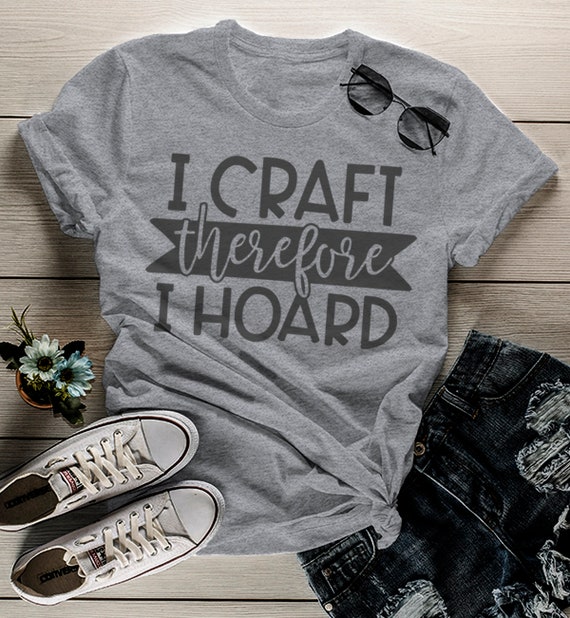 Women's Funny Craft T Shirt I Craft Therefore I Hoard Fun Crafting Gift Idea Shirts