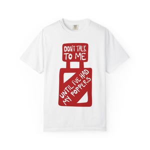 don&#39;t talk to me until i&#39;ve had my poppers | Unisex T-shirt