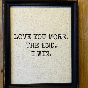 Print of the Quote "Love you more. The end. I win." Love Poem-Wedding-Custom-Nursery-Anniversary Gift