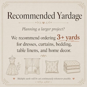 May include: An informational graphic with the text Recommended Yardage, Planning a larger project? We recommend ordering 3+ yards for dresses, curtains, bedding, table linens, and home decor. Includes line art of a dress, curtains, pillow, and folded fabric.