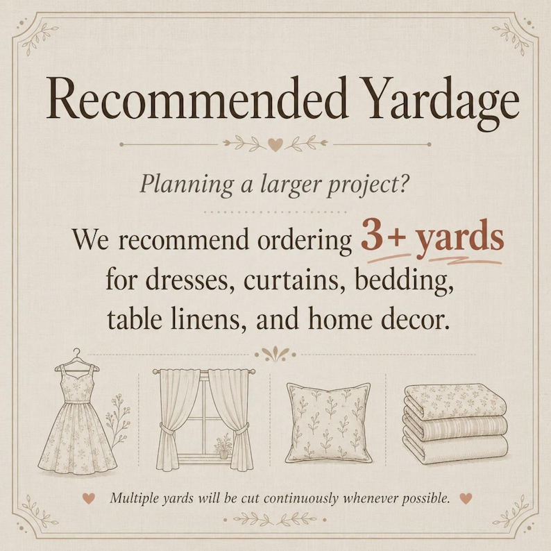 May include: An informational graphic with the text Recommended Yardage, Planning a larger project? We recommend ordering 3+ yards for dresses, curtains, bedding, table linens, and home decor. Includes line art of a dress, curtains, pillow, and folded fabric.
