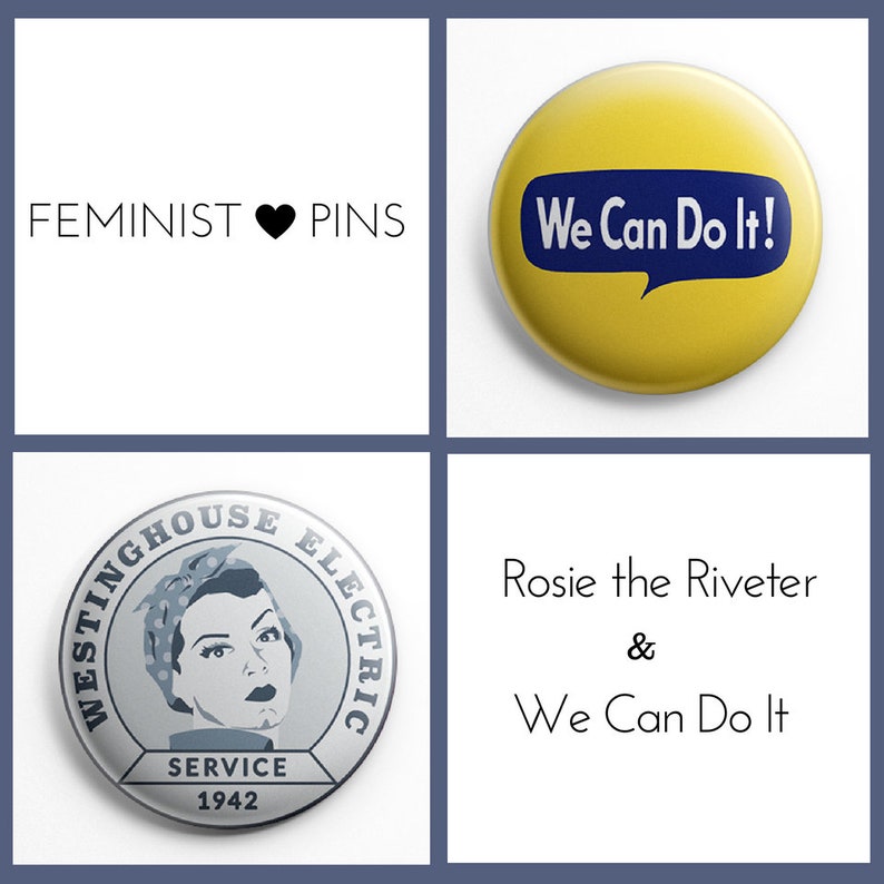 May include: Two feminist pin designs. The first pin is yellow with a blue speech bubble that says "We Can Do It!" The second pin is silver with a black and white image of Rosie the Riveter and the text "Westinghouse Electric Service 1942".