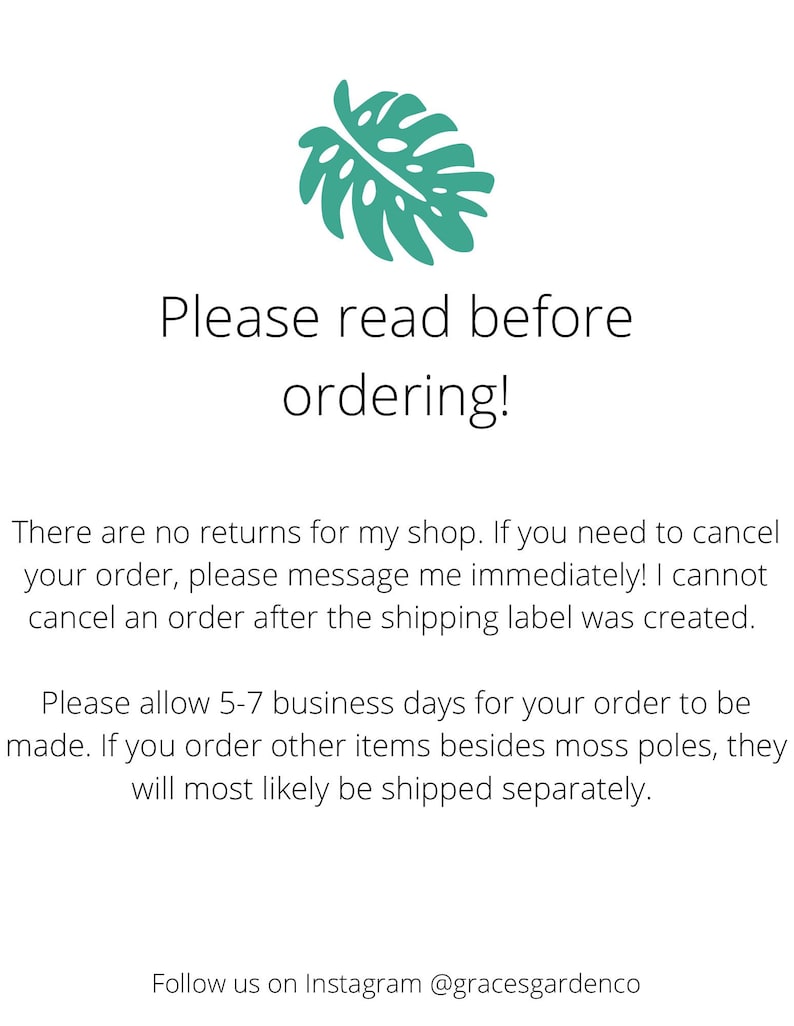 May include: A green monstera leaf graphic with text that reads "Please read before ordering!" There are no returns for this shop. If you need to cancel your order, please message immediately. Orders cannot be canceled after the shipping label is created. Please allow 5-7 business days for orders to be made. Orders for items besides moss poles will be shipped separately. Follow on Instagram @gracesgardenco