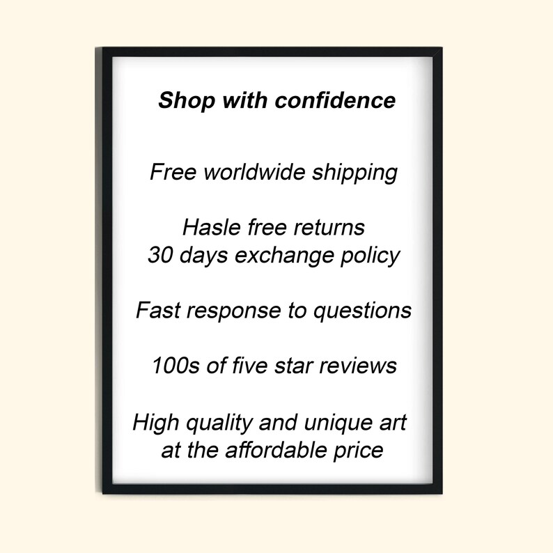 May include: A framed print with a black border and a white background. The text on the print reads "Shop with confidence", "Free worldwide shipping", "Hasle free returns", "30 days exchange policy", "Fast response to questions", "100s of five star reviews", and "High quality and unique art at the affordable price."