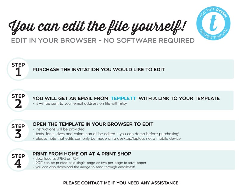 May include: A blue and white graphic with the text "You can edit the file yourself!" and "Edit in your browser - No software required."  The graphic also includes four steps for editing a digital template.  Step 1: Purchase the invitation you would like to edit. Step 2: You will get an email from Templett with a link to your template. Step 3: Open the template in your browser to edit. Step 4: Print from home or at a print shop.