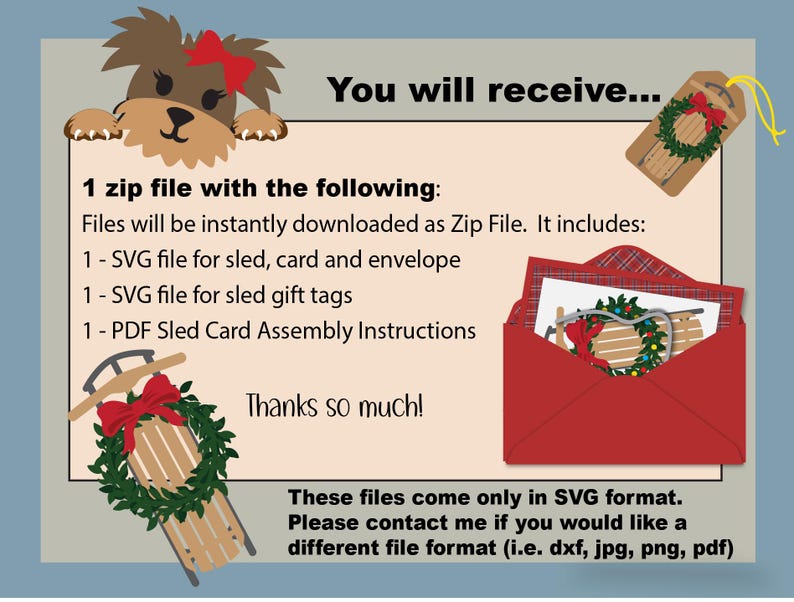 May include: A digital download of a red and white sled with a wreath and a red bow. The text "You will receive..." is at the top of the image. The text "1 zip file with the following: Files will be instantly downloaded as Zip File. It includes: 1 - SVG file for sled, card and envelope 1- SVG file for sled gift tags 1 - PDF Sled Card Assembly Instructions Thanks so much! These files come only in SVG format. Please contact me if you would like a different file format (i.e. dxf, jpg, png, pdf)" is below the image of the sled.