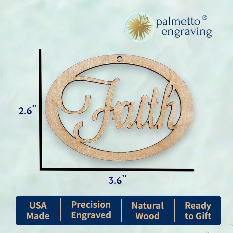 May include: A wooden oval ornament with the word "Faith" engraved in a decorative script. The ornament is 3.6 inches wide and 2.6 inches tall. It is made in the USA from natural wood and is ready to be gifted.