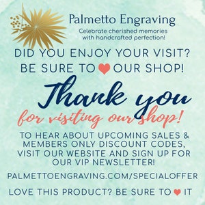 May include: A teal blue background with a gold palm tree graphic and the text "Palmetto Engraving" in black. The text "Celebrate cherished memories with handcrafted perfection!" is below the title. The text "Did you enjoy your visit? Be sure to our shop!" is in black and white. The text "Thank you for visiting our shop!" is in black and white with a pink heart. The text "To hear about upcoming sales & members only discount codes, visit our website and sign up for our VIP newsletter!" is in black and white. The text "Palmettoengraving.com/specialoffer" is in black and white. The text "Love this product? Be sure to it" is in black and white with a pink heart.