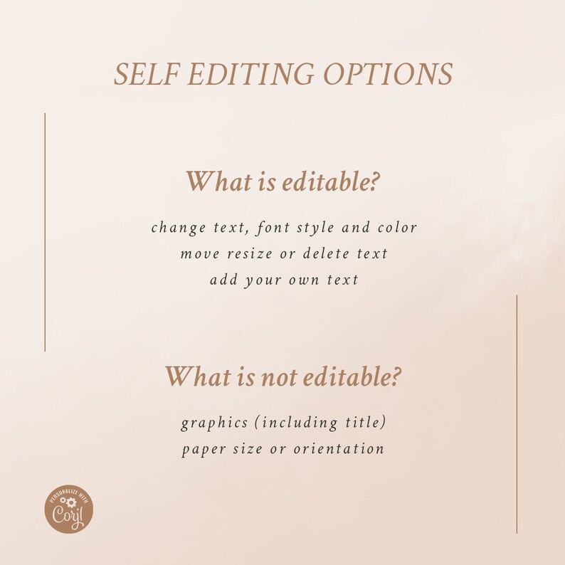 May include: A light brown background with a white border on the left and right sides. The text 'SELF EDITING OPTIONS' is in brown text at the top of the image. The text 'What is editable?' is in brown text below the title. The text 'change text, font style and color' is in brown text below the first question. The text 'move resize or delete text' is in brown text below the first question. The text 'add your own text' is in brown text below the first question.