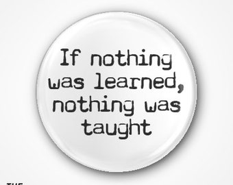 If nothing was learned, nothing was taught Pin Badge or Magnet